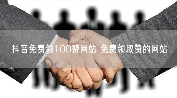 抖音免费领100赞网站 免费领取赞的网站