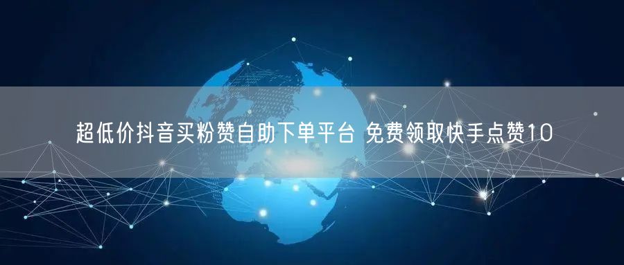 超低价抖音买粉赞自助下单平台 免费领取快手点赞10