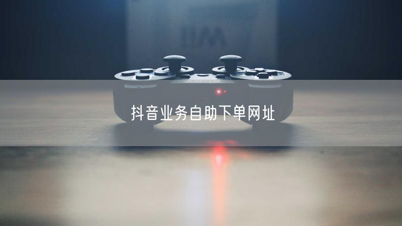 抖音业务自助下单网址
