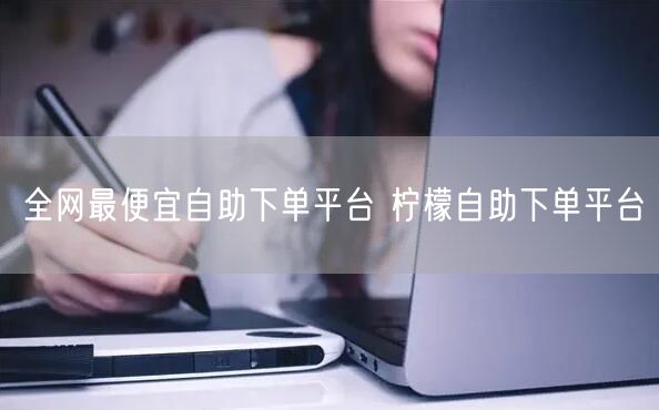 全网最便宜自助下单平台 柠檬自助下单平台