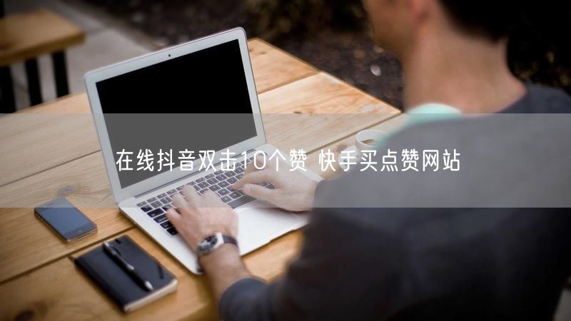 在线抖音双击10个赞 快手买点赞网站