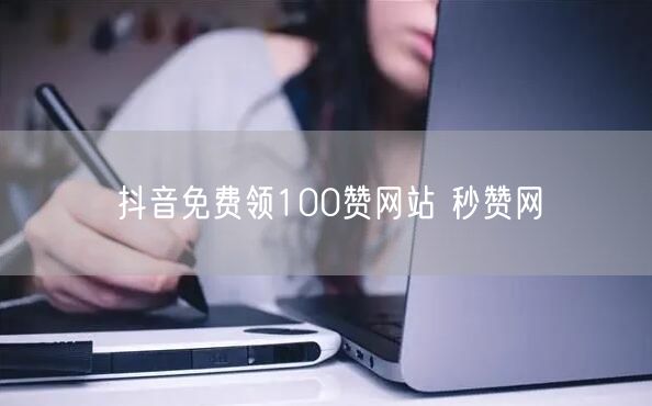 抖音免费领100赞网站 秒赞网