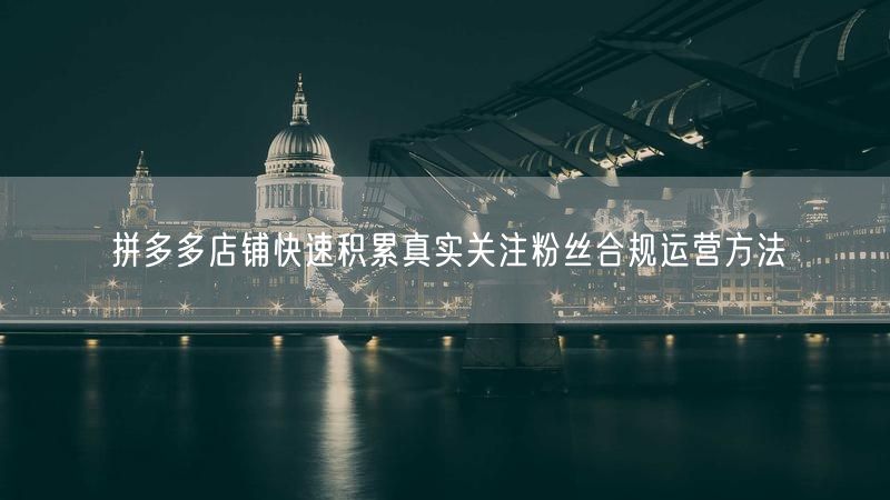 拼多多店铺快速积累真实关注粉丝合规运营方法