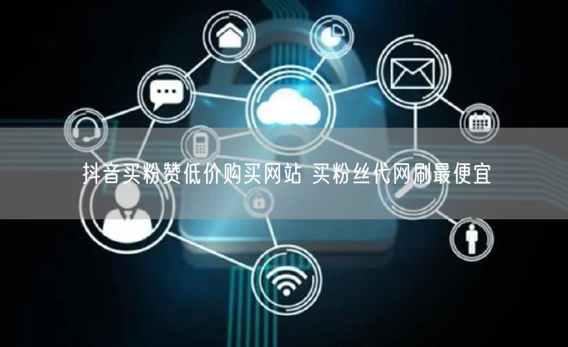 抖音买粉赞低价购买网站 买粉丝代网刷最便宜