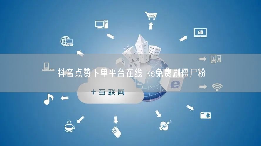 抖音点赞下单平台在线 ks免费刷僵尸粉