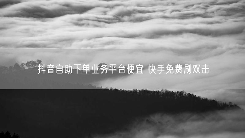 抖音自助下单业务平台便宜 快手免费刷双击