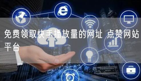 免费领取快手播放量的网址 点赞网站平台