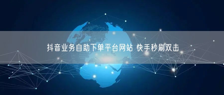 抖音业务自助下单平台网站 快手秒刷双击