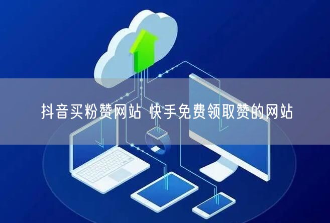 抖音买粉赞网站 快手免费领取赞的网站