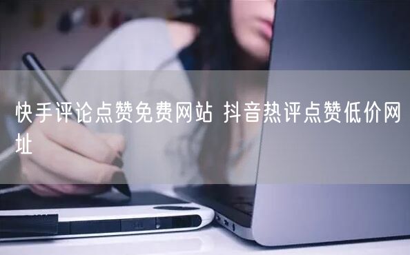 快手评论点赞免费网站 抖音热评点赞低价网址