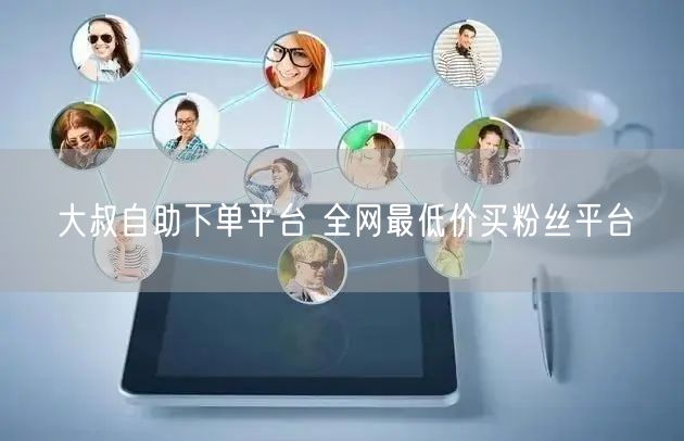 大叔自助下单平台 全网最低价买粉丝平台