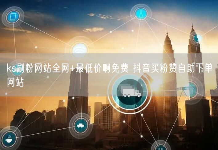 ks刷粉网站全网+最低价啊免费 抖音买粉赞自助下单网站