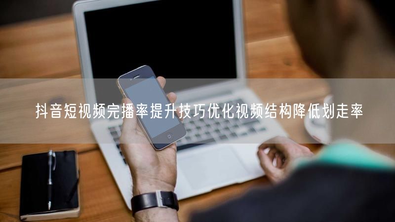 抖音短视频完播率提升技巧优化视频结构降低划走率