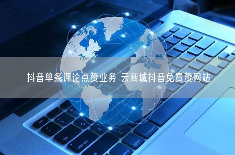 抖音单条评论点赞业务 云商城抖音免费赞网站