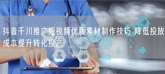 抖音千川推广短视频优质素材制作技巧 降低投放成本提升转化投产