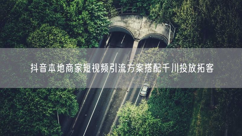 抖音本地商家短视频引流方案搭配千川投放拓客