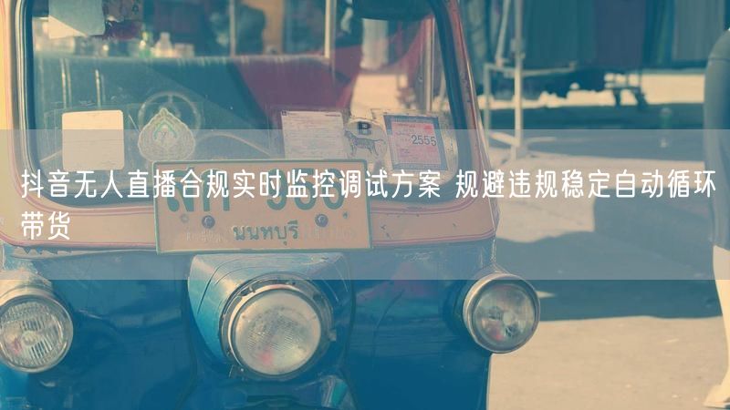 抖音无人直播合规实时监控调试方案 规避违规稳定自动循环带货