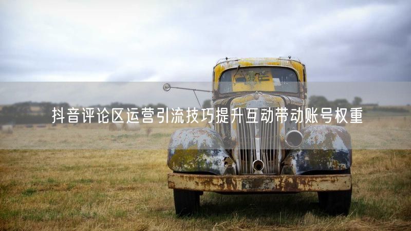 抖音评论区运营引流技巧提升互动带动账号权重