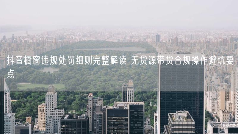 抖音橱窗违规处罚细则完整解读 无货源带货合规操作避坑要点