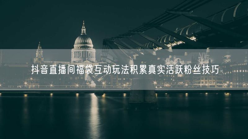 抖音直播间福袋互动玩法积累真实活跃粉丝技巧