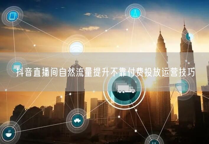 抖音直播间自然流量提升不靠付费投放运营技巧