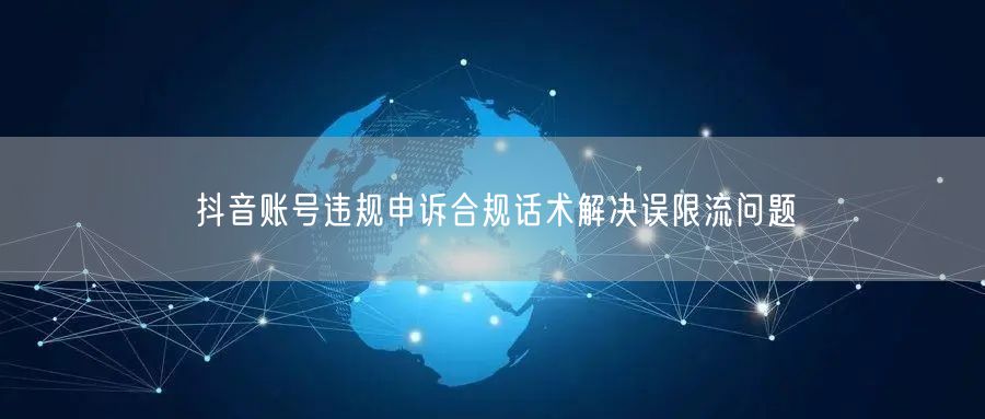 抖音账号违规申诉合规话术解决误限流问题
