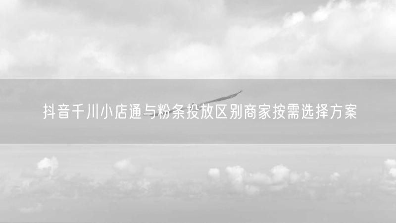 抖音千川小店通与粉条投放区别商家按需选择方案