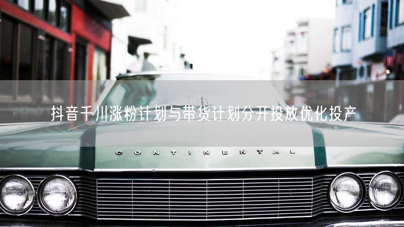 抖音千川涨粉计划与带货计划分开投放优化投产