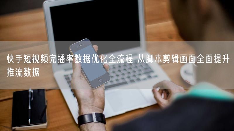 快手短视频完播率数据优化全流程 从脚本剪辑画面全面提升推流数据