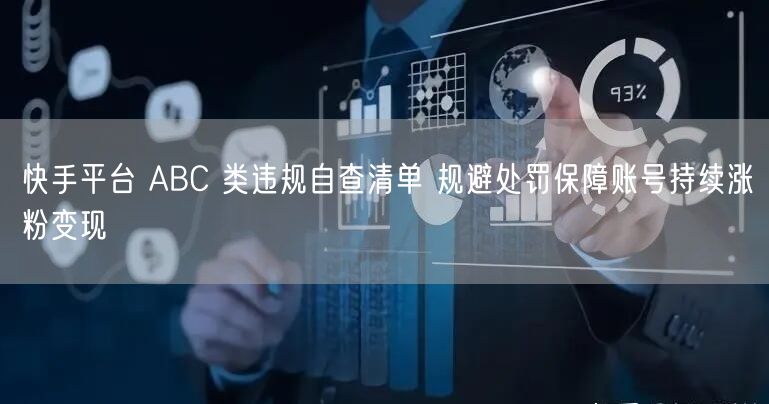 快手平台 ABC 类违规自查清单 规避处罚保障账号持续涨粉变现