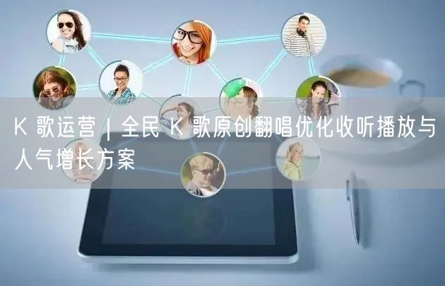 K歌运营攻略：全民K歌原创翻唱如何优化播放涨人气
