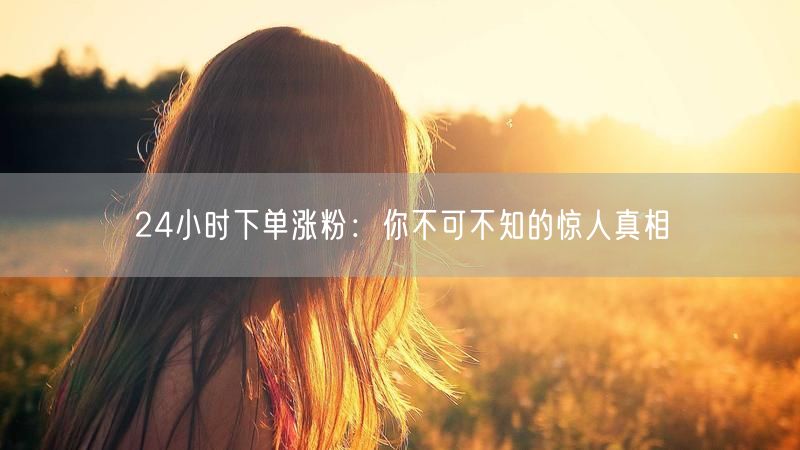 揭秘24小时下单涨粉：涨粉真相与科学策略