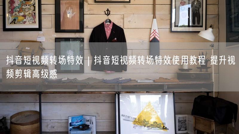 抖音短视频转场特效｜抖音短视频转场特效使用教程 提升视频剪辑高级感