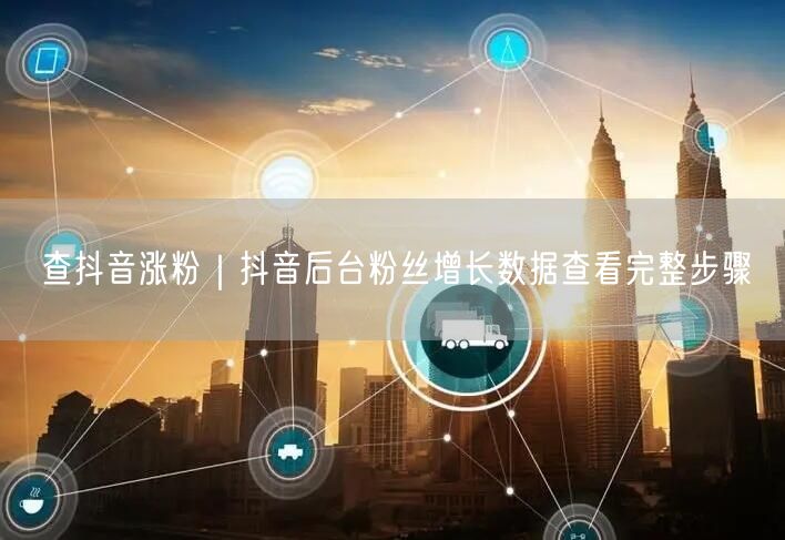 查抖音涨粉|抖音后台粉丝增长数据查看完整步骤