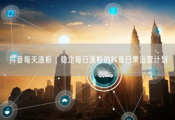 抖音涨粉秘籍：日常运营实操计划助你每日稳增粉