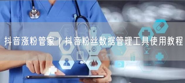 抖音涨粉管家|抖音粉丝数据管理工具使用教程