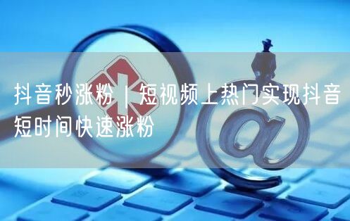 抖音秒涨粉秘诀：短视频上热门，快速吸粉运营指南