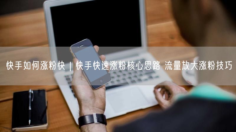 快手如何涨粉快｜快手快速涨粉核心思路 流量放大涨粉技巧