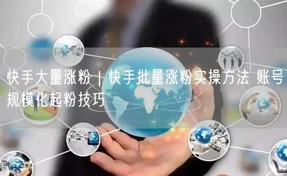 快手大量涨粉｜快手批量涨粉实操方法 账号规模化起粉技巧