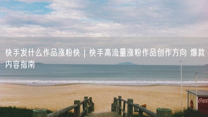 快手发什么作品涨粉快｜快手高流量涨粉作品创作方向 爆款内容指南
