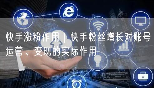 快手涨粉作用｜快手粉丝增长对账号运营、变现的实际作用
