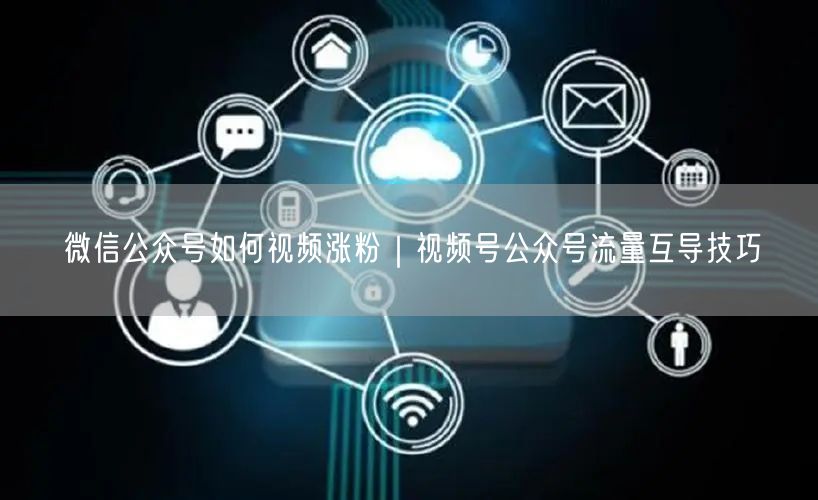 微信公众号视频涨粉秘籍：视频号流量互导实战技巧