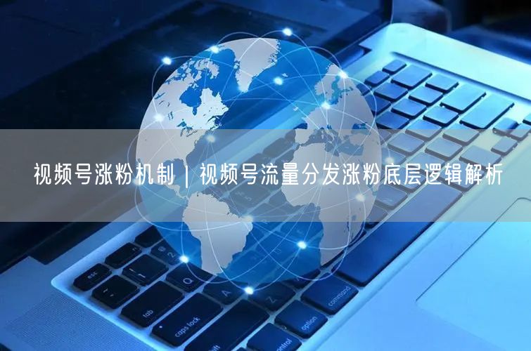 视频号涨粉机制|视频号流量分发涨粉底层逻辑解析