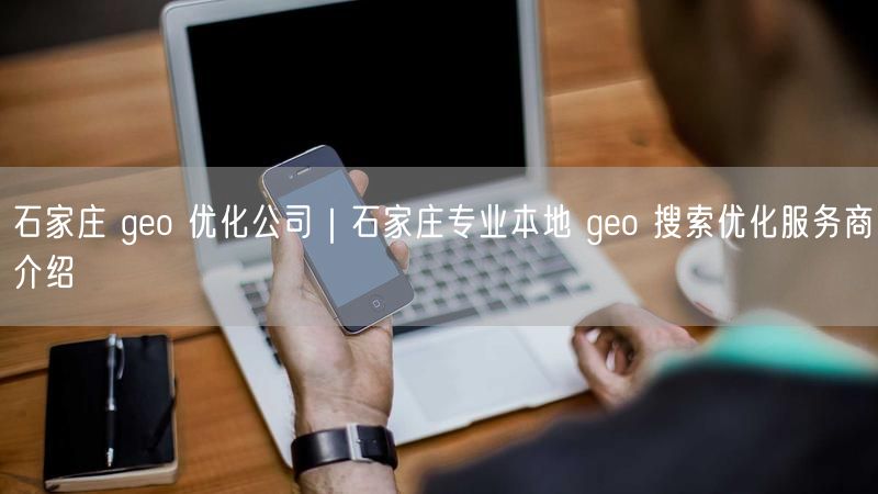 石家庄 geo 优化公司｜石家庄专业本地 geo 搜索优化服务商介绍