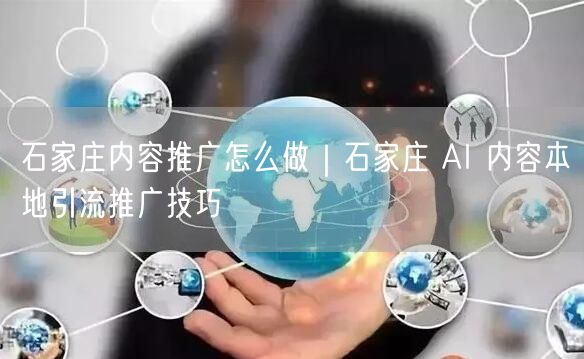 石家庄内容推广怎么做|石家庄 AI 内容本地引流推广技巧