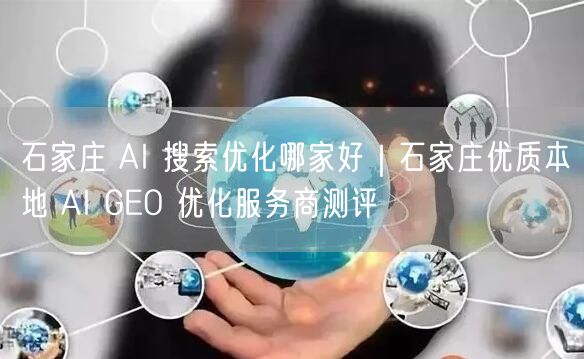 石家庄 AI 搜索优化哪家好|石家庄优质本地 AI GEO 优化服务商测评