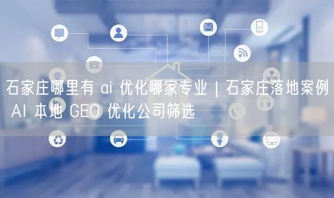 石家庄哪里有 ai 优化哪家专业|石家庄落地案例 AI 本地 GEO 优化公司筛选