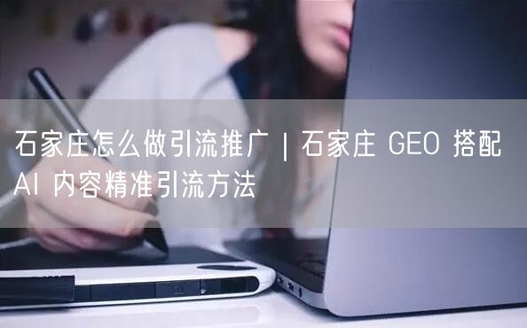 石家庄怎么做引流推广|石家庄 GEO 搭配 AI 内容精准引流方法