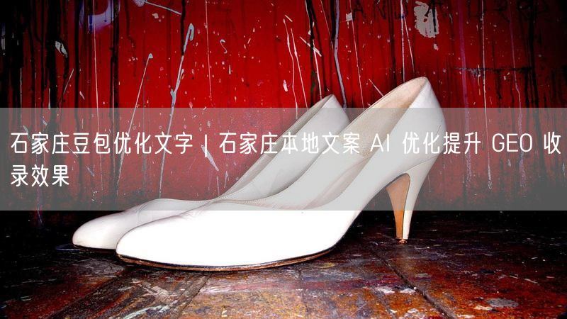 石家庄豆包优化文字|石家庄本地文案 AI 优化提升 GEO 收录效果