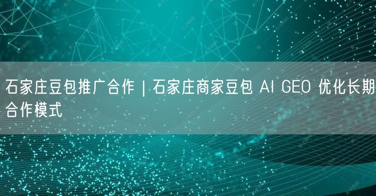 石家庄豆包推广合作|石家庄商家豆包 AI GEO 优化长期合作模式